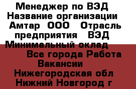 Менеджер по ВЭД › Название организации ­ Амтар, ООО › Отрасль предприятия ­ ВЭД › Минимальный оклад ­ 30 000 - Все города Работа » Вакансии   . Нижегородская обл.,Нижний Новгород г.